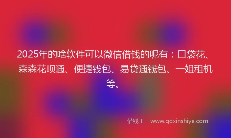 2025年的啥软件可以微信借钱的呢有：口袋花、森森花呗通、便捷钱包、易贷通钱包、一姐租机等。