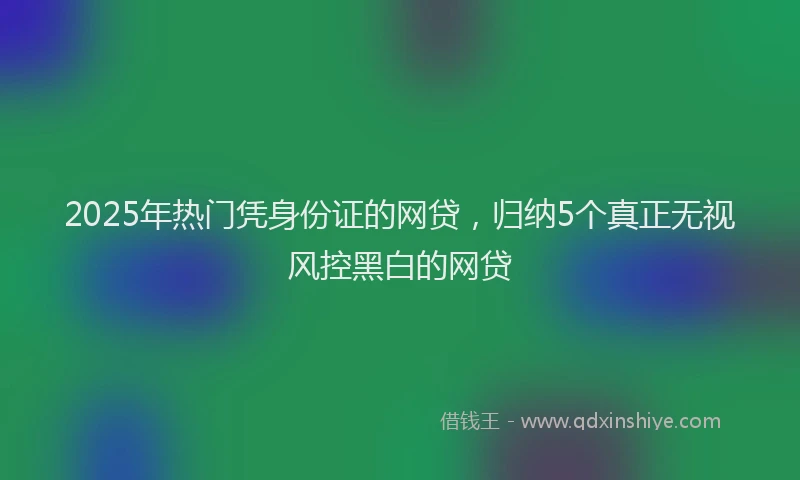 2025年热门凭身份证的网贷，归纳5个真正无视风控黑白的网贷