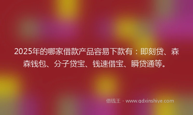 2025年的哪家借款产品容易下款有：即刻贷、森森钱包、分子贷宝、钱速借宝、瞬贷通等。