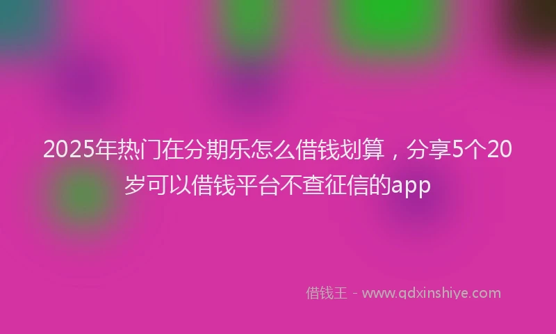 2025年热门在分期乐怎么借钱划算，分享5个20岁可以借钱平台不查征信的app
