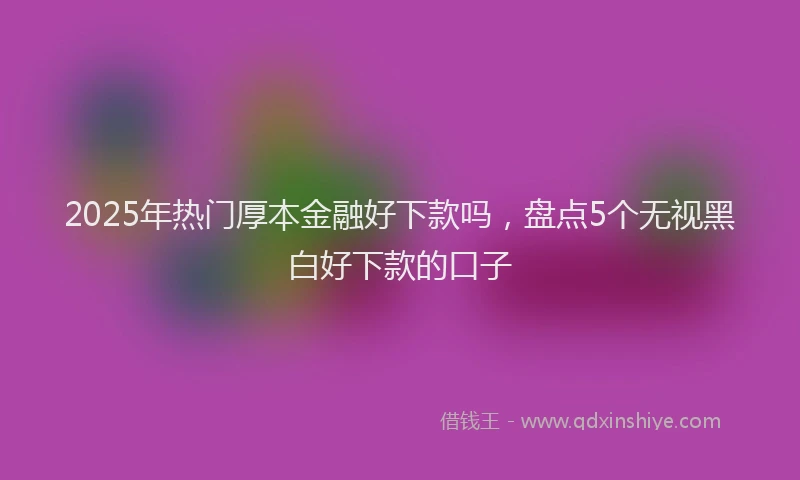 2025年热门厚本金融好下款吗，盘点5个无视黑白好下款的口子