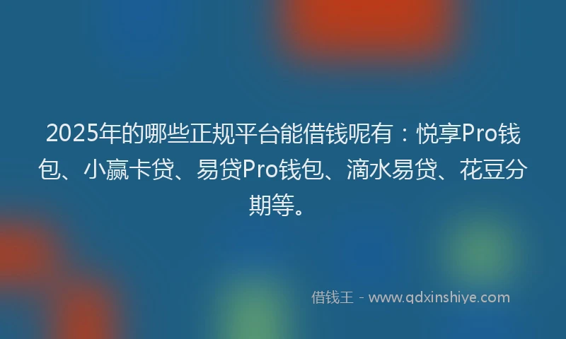 2025年的哪些正规平台能借钱呢有：悦享Pro钱包、小赢卡贷、易贷Pro钱包、滴水易贷、花豆分期等。