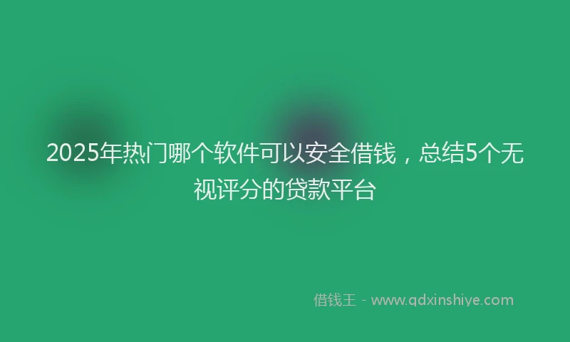 2025年热门哪个软件可以安全借钱，总结5个无视评分的贷款平台