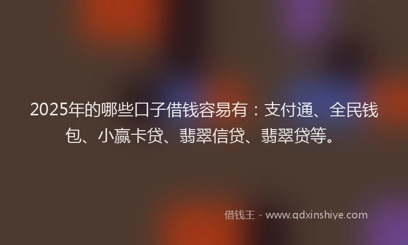 2025年的哪些口子借钱容易有：支付通、全民钱包、小赢卡贷、翡翠信贷、翡翠贷等。