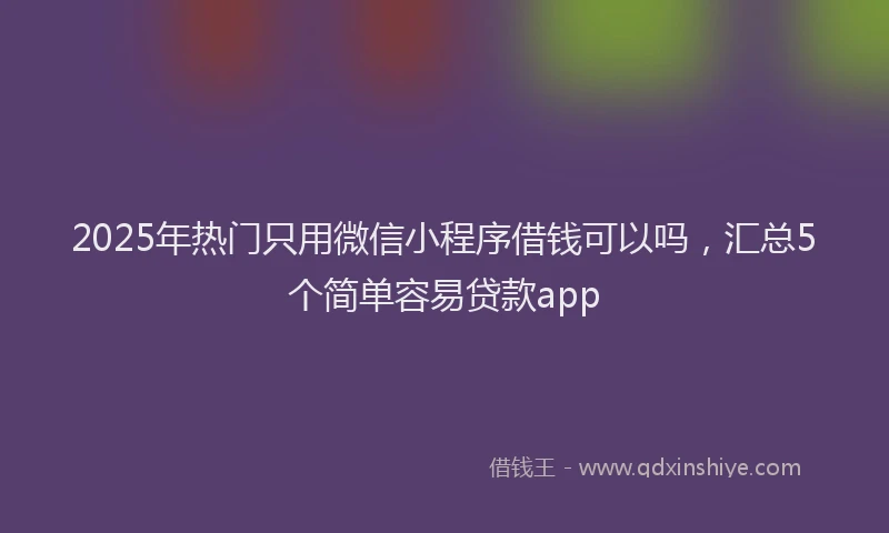 2025年热门只用微信小程序借钱可以吗，汇总5个简单容易贷款app