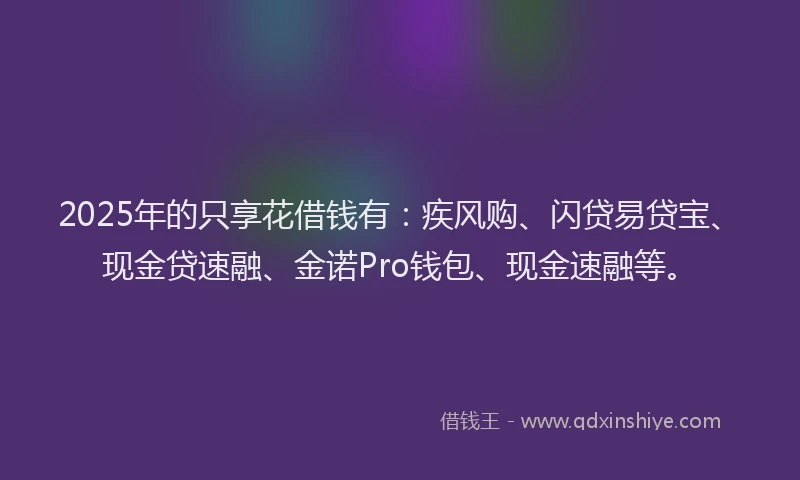 2025年的只享花借钱有:疾风购、闪贷易贷宝、现金贷速融、金诺Pro钱包、现金速融等。
