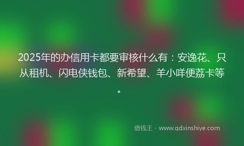 2025年的办信用卡都要审核什么有：安逸花、只从租机、闪电侠钱包、新希望、羊小咩便荔卡等。