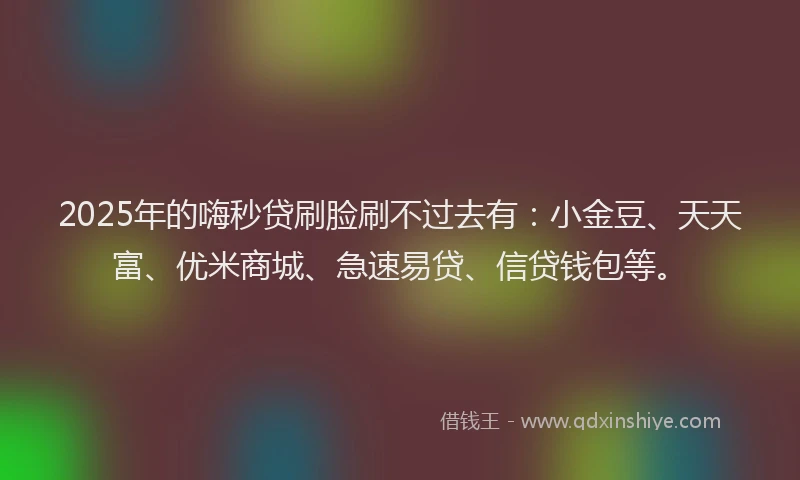 2025年的嗨秒贷刷脸刷不过去有：小金豆、天天富、优米商城、急速易贷、信贷钱包等。