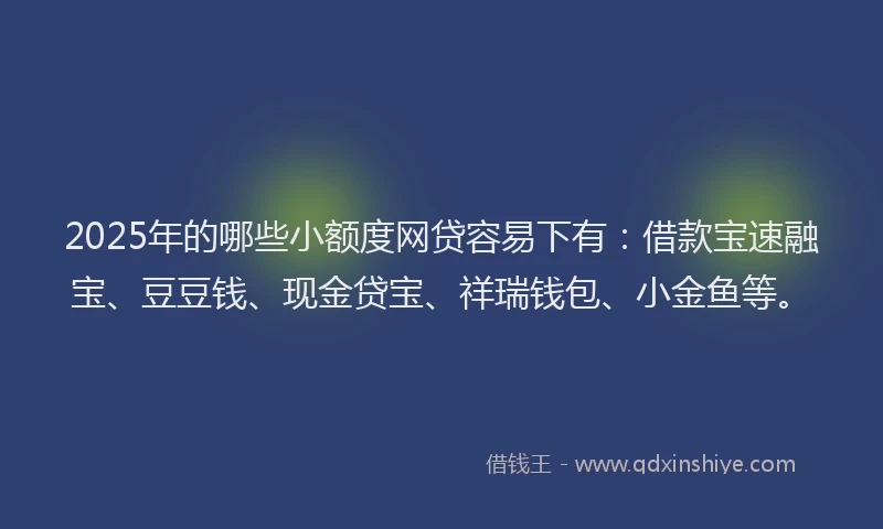 2025年的哪些小额度网贷容易下有：借款宝速融宝、豆豆钱、现金贷宝、祥瑞钱包、小金鱼等。