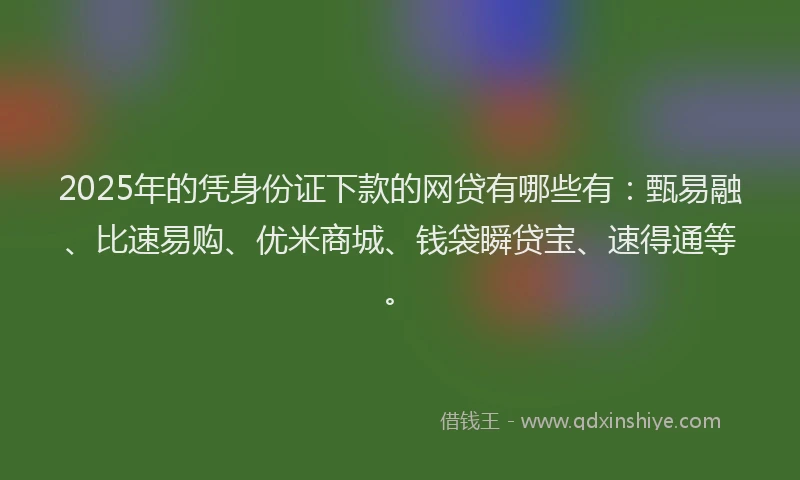 2025年的凭身份证下款的网贷有哪些有：甄易融、比速易购、优米商城、钱袋瞬贷宝、速得通等。