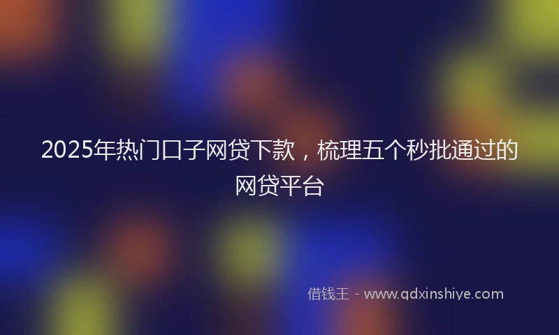 2025年热门口子网贷下款，梳理五个秒批通过的网贷平台