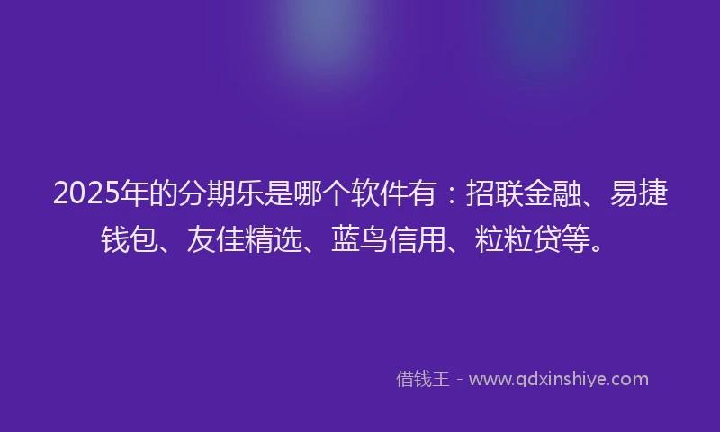 2025年的分期乐是哪个软件有：招联金融、易捷钱包、友佳精选、蓝鸟信用、粒粒贷等。