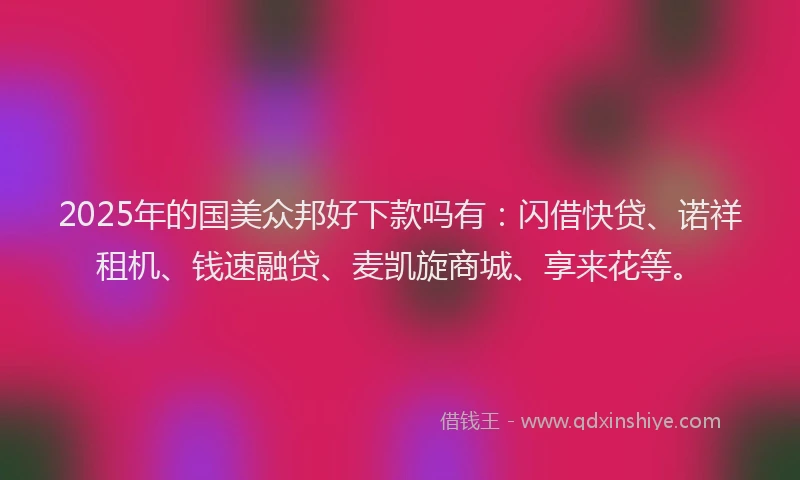 2025年的国美众邦好下款吗有：闪借快贷、诺祥租机、钱速融贷、麦凯旋商城、享来花等。
