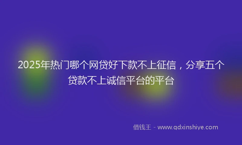 2025年热门哪个网贷好下款不上征信，分享五个贷款不上诚信平台的平台