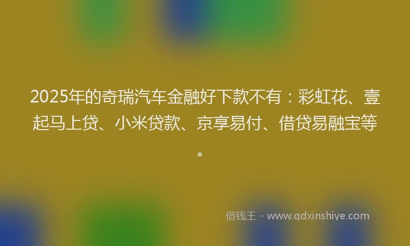 2025年的奇瑞汽车金融好下款不有：彩虹花、壹起马上贷、小米贷款、京享易付、借贷易融宝等。