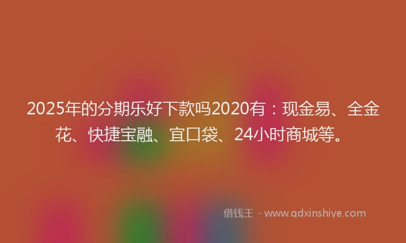 2025年的分期乐好下款吗2020有：现金易、全金花、快捷宝融、宜口袋、24小时商城等。