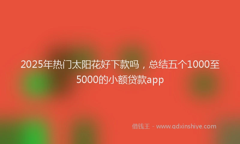2025年热门太阳花好下款吗，总结五个1000至5000的小额贷款app