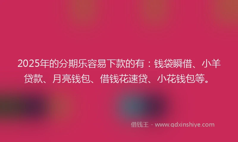2025年的分期乐容易下款的有：钱袋瞬借、小羊贷款、月亮钱包、借钱花速贷、小花钱包等。
