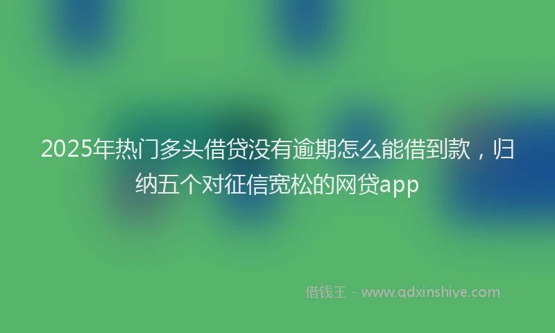 2025年热门多头借贷没有逾期怎么能借到款，归纳五个对征信宽松的网贷app