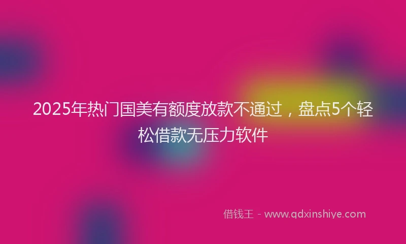 2025年热门国美有额度放款不通过，盘点5个轻松借款无压力软件