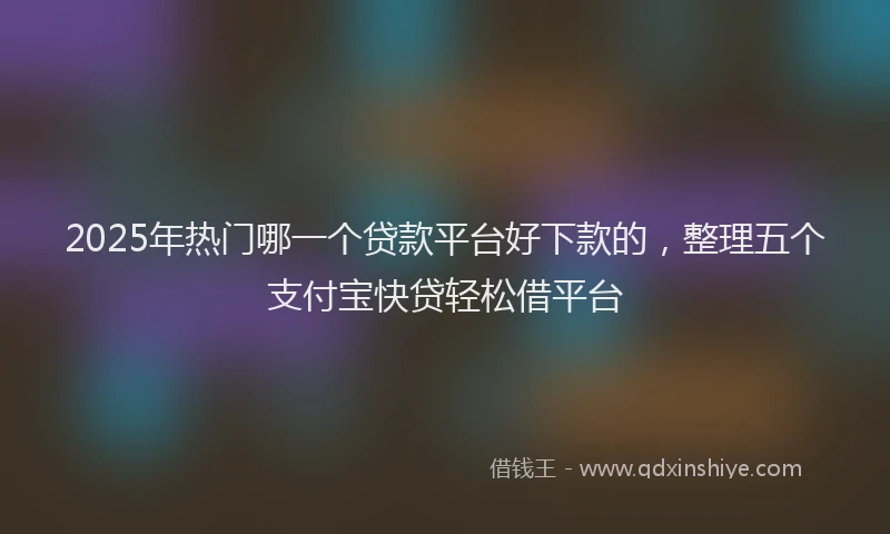 2025年热门哪一个贷款平台好下款的，整理五个支付宝快贷轻松借平台