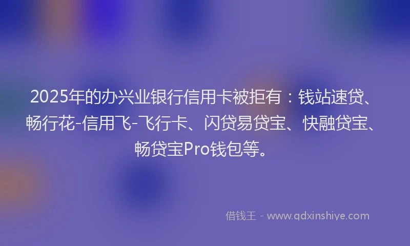 2025年的办兴业银行信用卡被拒有：钱站速贷、畅行花-信用飞-飞行卡、闪贷易贷宝、快融贷宝、畅贷宝Pro钱包等。