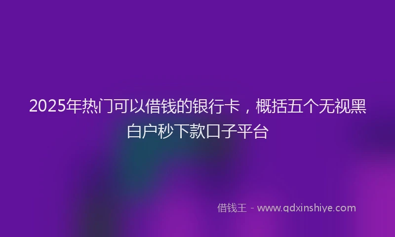 2025年热门可以借钱的银行卡，概括五个无视黑白户秒下款口子平台