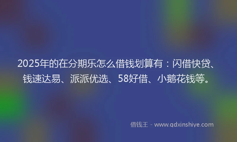 2025年的在分期乐怎么借钱划算有：闪借快贷、钱速达易、派派优选、58好借、小鹅花钱等。
