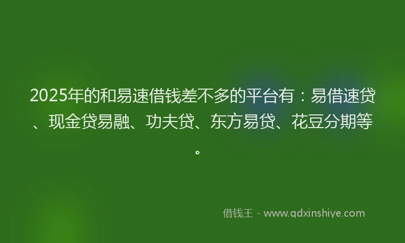 2025年的和易速借钱差不多的平台有：易借速贷、现金贷易融、功夫贷、东方易贷、花豆分期等。