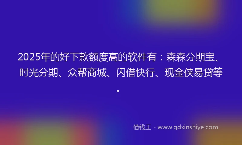 2025年的好下款额度高的软件有：森森分期宝、时光分期、众帮商城、闪借快行、现金侠易贷等。