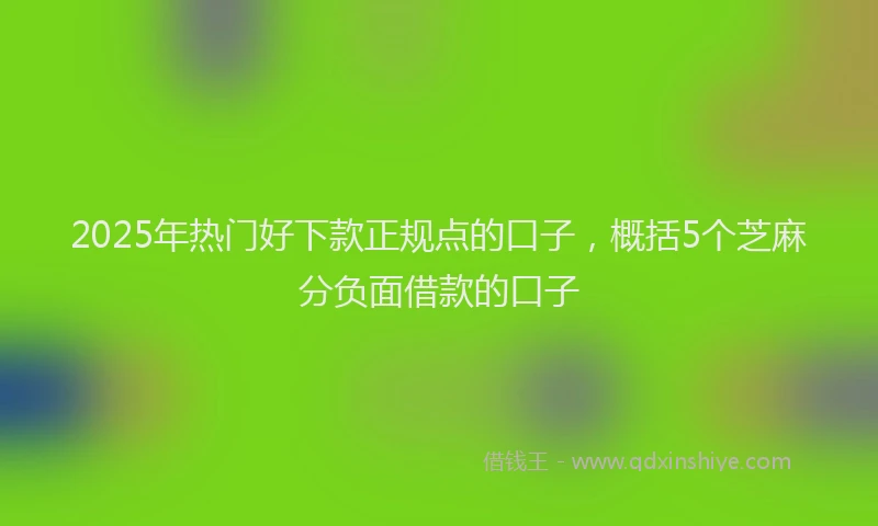 2025年热门好下款正规点的口子，概括5个芝麻分负面借款的口子