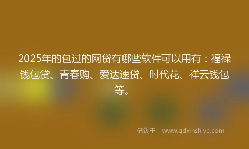 2025年的包过的网贷有哪些软件可以用有：福禄钱包贷、青春购、爱达速贷、时代花、祥云钱包等。