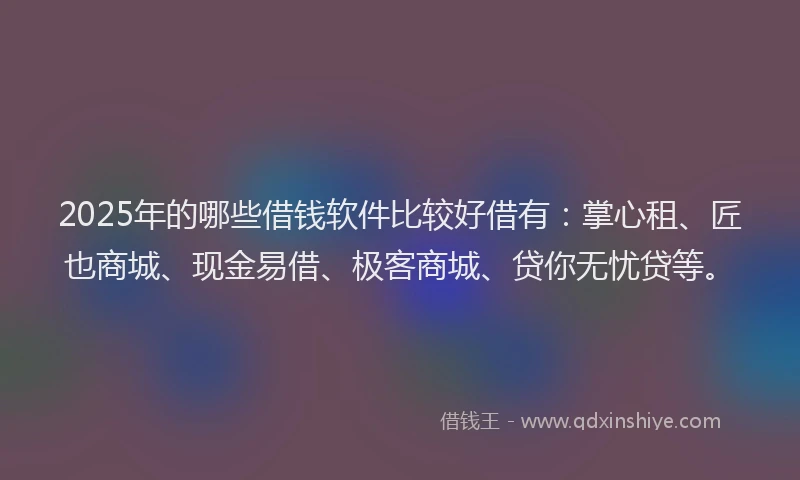 2025年的哪些借钱软件比较好借有：掌心租、匠也商城、现金易借、极客商城、贷你无忧贷等。