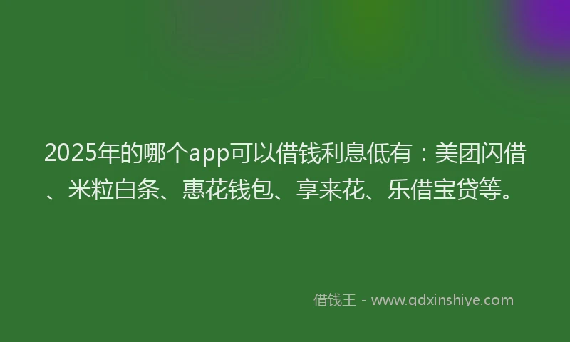2025年的哪个app可以借钱利息低有：美团闪借、米粒白条、惠花钱包、享来花、乐借宝贷等。