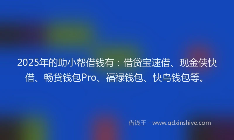 2025年的助小帮借钱有：借贷宝速借、现金侠快借、畅贷钱包Pro、福禄钱包、快鸟钱包等。