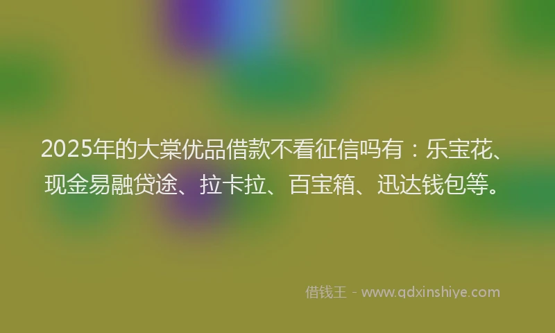 2025年的大棠优品借款不看征信吗有：乐宝花、现金易融贷途、拉卡拉、百宝箱、迅达钱包等。