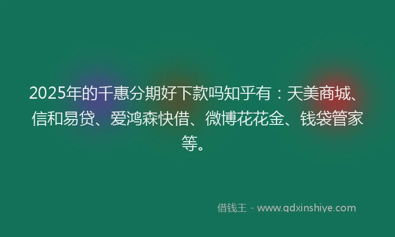 2025年的千惠分期好下款吗知乎有：天美商城、信和易贷、爱鸿森快借、微博花花金、钱袋管家等。