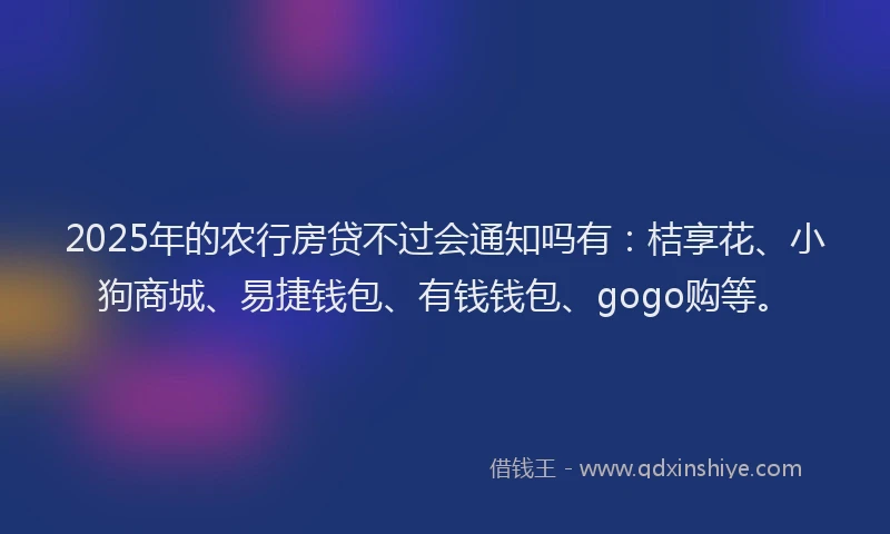 2025年的农行房贷不过会通知吗有：桔享花、小狗商城、易捷钱包、有钱钱包、gogo购等。