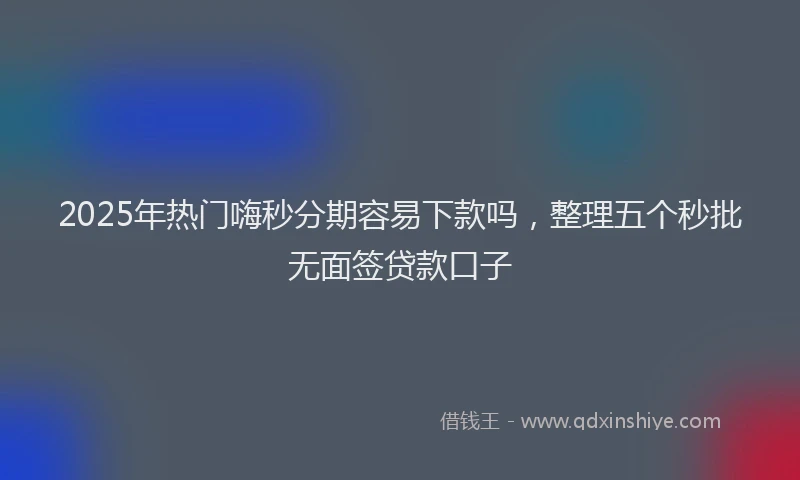 2025年热门嗨秒分期容易下款吗，整理五个秒批无面签贷款口子