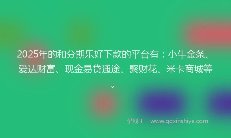 2025年的和分期乐好下款的平台有：小牛金条、爱达财富、现金易贷通途、聚财花、米卡商城等。