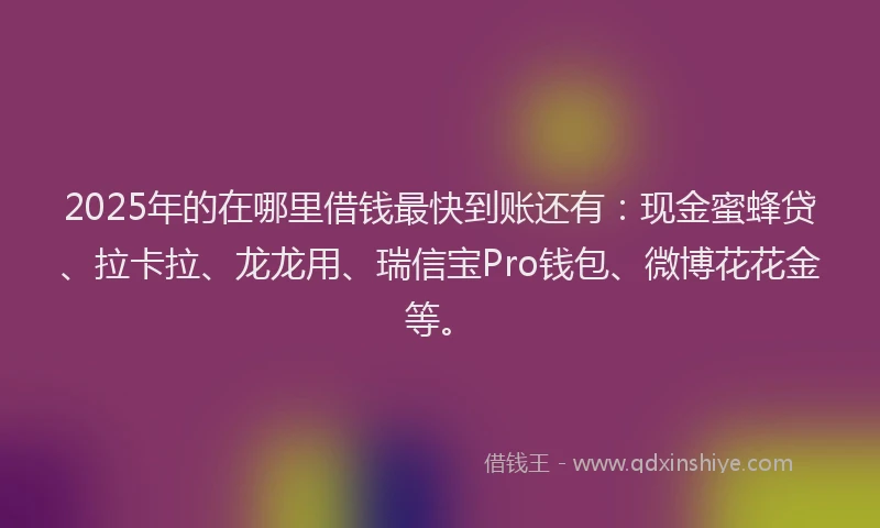 2025年的在哪里借钱最快到账还有：现金蜜蜂贷、拉卡拉、龙龙用、瑞信宝Pro钱包、微博花花金等。