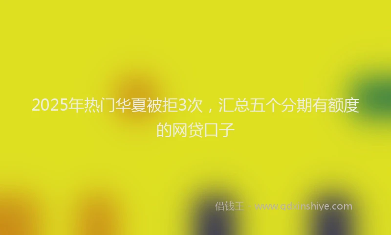 2025年热门华夏被拒3次，汇总五个分期有额度的网贷口子
