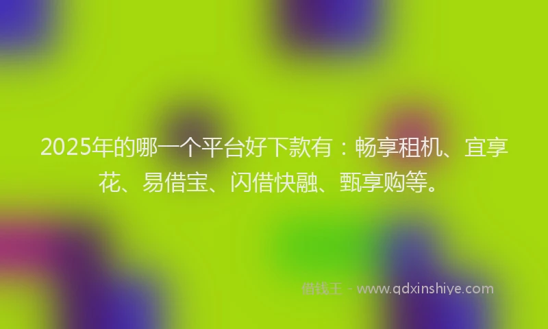 2025年的哪一个平台好下款有：畅享租机、宜享花、易借宝、闪借快融、甄享购等。