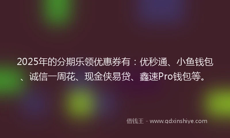 2025年的分期乐领优惠券有：优秒通、小鱼钱包、诚信一周花、现金侠易贷、鑫速Pro钱包等。
