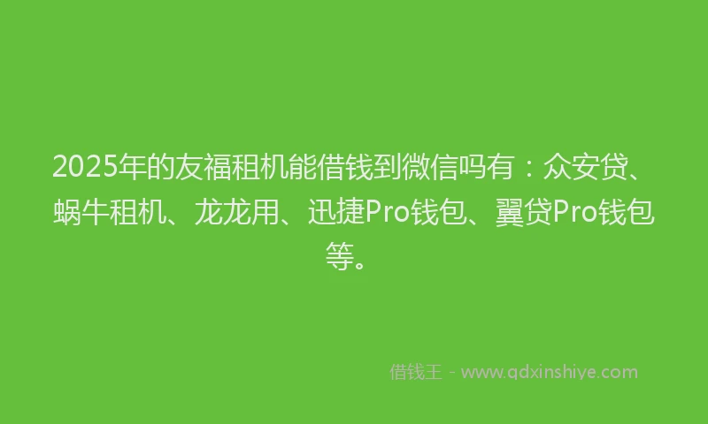 2025年的友福租机能借钱到微信吗有：众安贷、蜗牛租机、龙龙用、迅捷Pro钱包、翼贷Pro钱包等。