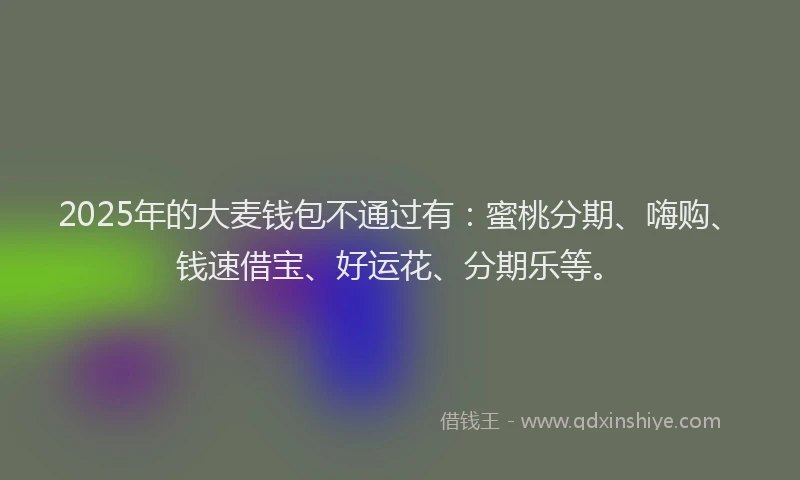 2025年的大麦钱包不通过有：蜜桃分期、嗨购、钱速借宝、好运花、分期乐等。