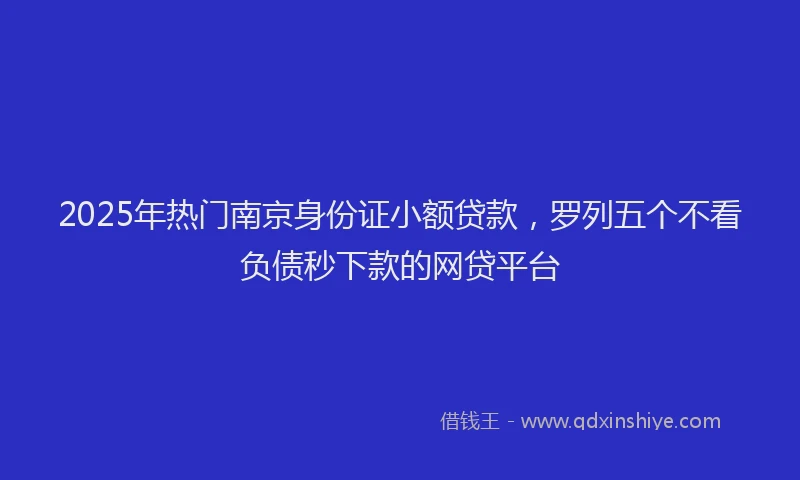 2025年热门南京身份证小额贷款，罗列五个不看负债秒下款的网贷平台