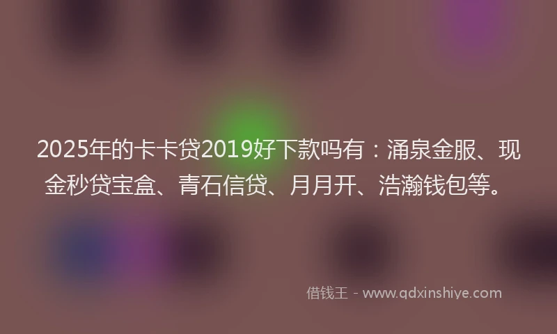 2025年的卡卡贷2019好下款吗有：涌泉金服、现金秒贷宝盒、青石信贷、月月开、浩瀚钱包等。