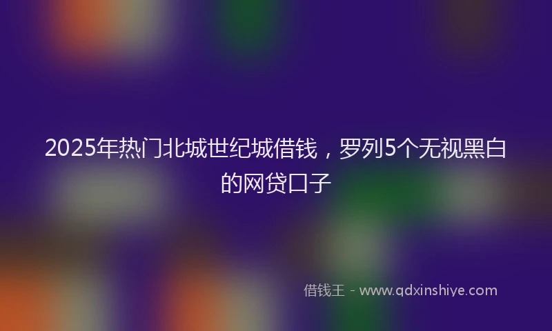 2025年热门北城世纪城借钱，罗列5个无视黑白的网贷口子