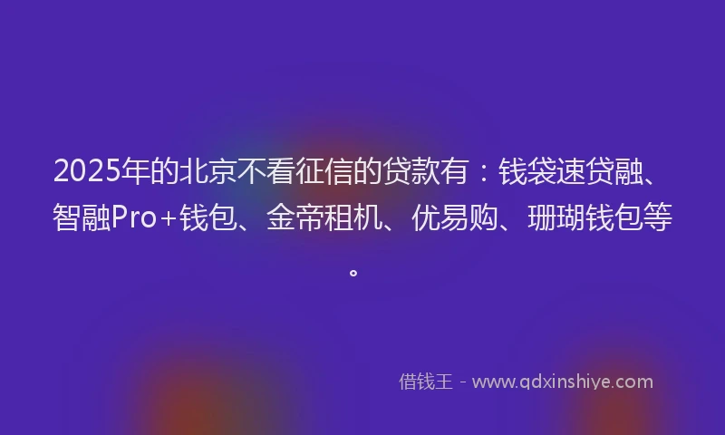 2025年的北京不看征信的贷款有：钱袋速贷融、智融Pro+钱包、金帝租机、优易购、珊瑚钱包等。